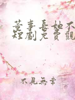 董事长她不装了短剧免费观看