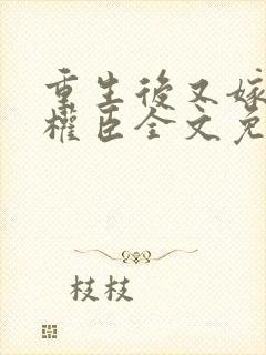 重生后又嫁给了权臣全文免费阅读