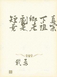 短剧乡下真千金竟是老祖宗在线观看