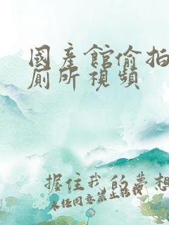 国产馆偷拍美女厕所视频