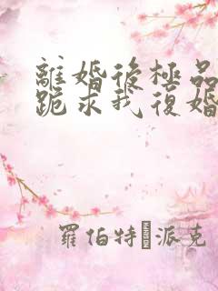 离婚后极品前夫跪求我复婚