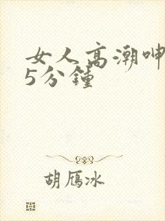 女人高潮呻吟声5分钟