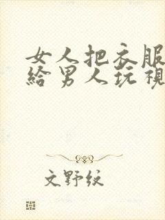 女人把衣服脱了给男人玩视频网站