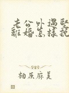 老公外遇坚决要离婚怎样挽回