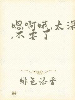 嗯啊哦,太深了,不要了