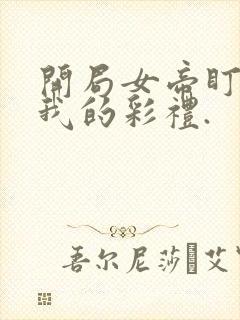 开局女帝盯上了我的彩礼.