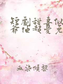 短剧甜妻似火霍爷他超爱免费观看全集