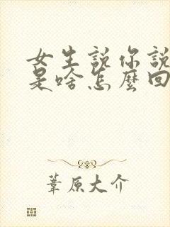 女生说你说啥就是啥怎么回复