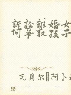 诉讼离婚女方如何争取孩子抚养权