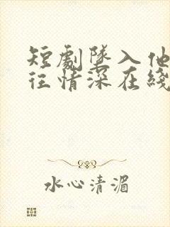 短剧坠入他的一往情深在线观看