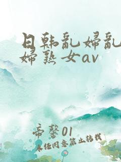 日韩乱妇乱女熟妇熟女av