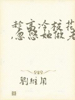 趁高冷校花青涩,忽悠她做老婆全本阅读