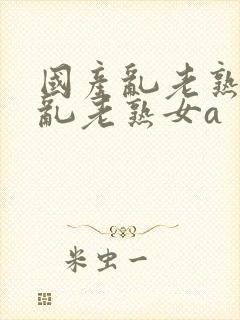 国产乱老熟视频乱老熟女a