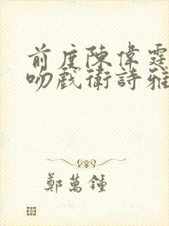 前度陈伟霆激烈吻戏卫诗雅
