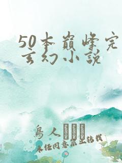 50本巅峰完结玄幻小说