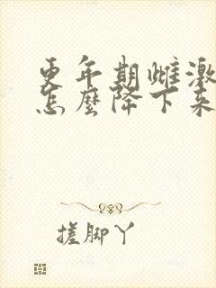 更年期雌激素高怎么降下来
