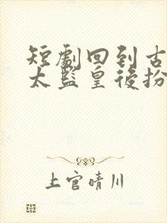 短剧回到古代当太监皇后扮演者
