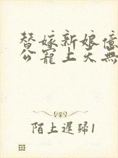 替嫁新娘亿万老公宠上天无弹窗笔趣阁