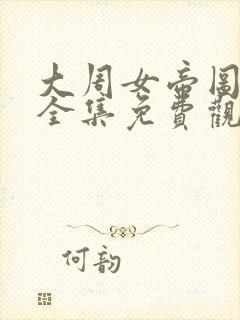 大周女帝图短剧全集免费观看