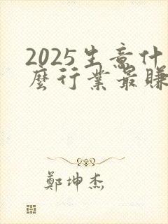 2025生意什么行业最赚钱