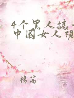 4个黑人搞一个中国女人视频