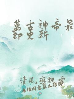 万古神帝最新章节更新