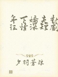 年下娇夫对我一往情深短剧完结