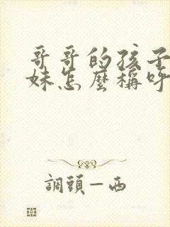 哥哥的孩子叫妹妹怎么称呼