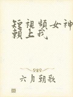 短视频女神老婆赖上我