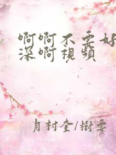 啊啊不要好粗好深啊视频