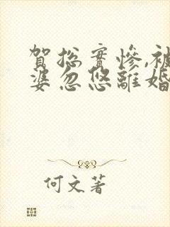 贺总实惨,被老婆忽悠离婚了全文阅读