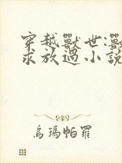 穿越兽世:兽夫求放过小说