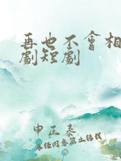 再也不会相见短剧短剧
