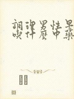 调理男性早些泄吃什么中药好