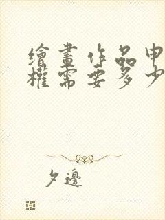 绘画作品申请版权需要多少钱