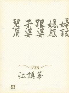 儿子跟媳妇闹矛盾婆婆应该怎么做