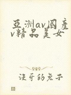 亚洲av国产av精品美女