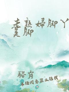 老熟妇脚丫玉足美脚