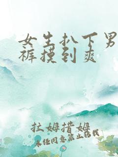 女生扒下男生内裤摸到爽