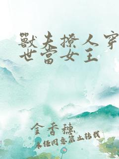 兽夫撩人穿越兽世当女王