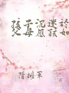 孩子沉迷于网络父母应该如何解决