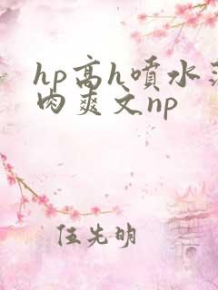 hp高h喷水荡肉爽文np