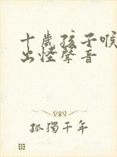 十岁孩子喉咙发出怪声音
