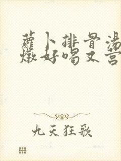 萝卜排骨汤怎么炖好喝又营养