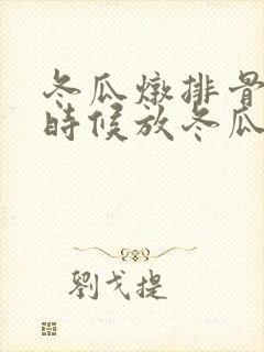 冬瓜炖排骨什么时候放冬瓜