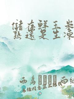 储存鲜玉米是煮熟还是生冻?