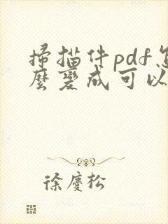 扫描件pdf怎么变成可以编辑的pdf
