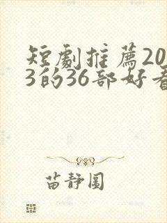 短剧推荐2023的36部好看短剧