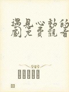 遇见心动的神短剧免费观看