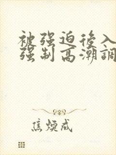 被强迫后入灌精强制高潮调教